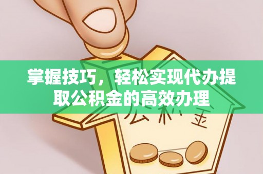 隆回掌握技巧，轻松实现代办提取公积金的高效办理