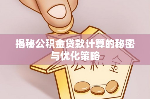 隆回揭秘公积金贷款计算的秘密与优化策略