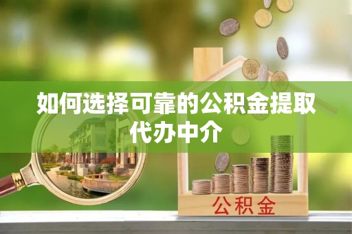隆回如何选择可靠的公积金提取代办中介