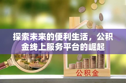 隆回探索未来的便利生活，公积金线上服务平台的崛起