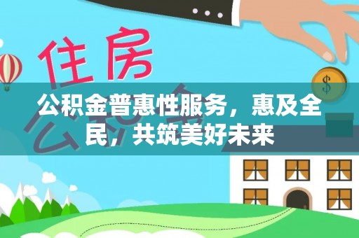 隆回公积金普惠性服务，惠及全民，共筑美好未来