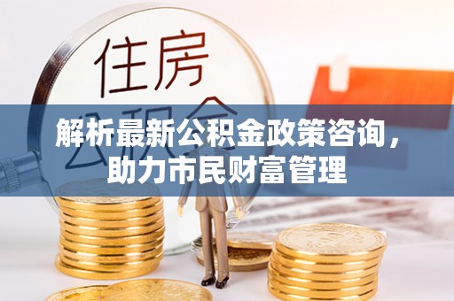 隆回解析最新公积金政策咨询，助力市民财富管理