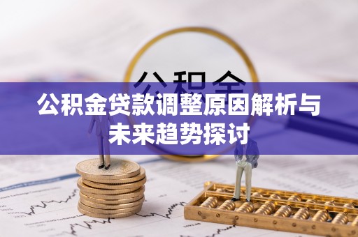 隆回公积金贷款调整原因解析与未来趋势探讨