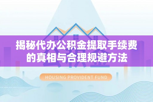 隆回揭秘代办公积金提取手续费的真相与合理规避方法