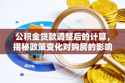 隆回公积金贷款调整后的计算，揭秘政策变化对购房的影响