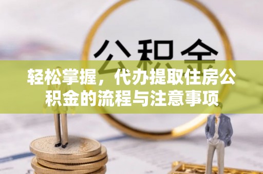 隆回轻松掌握，代办提取住房公积金的流程与注意事项