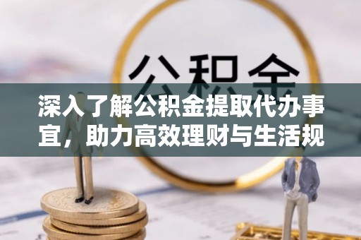 隆回深入了解公积金提取代办事宜，助力高效理财与生活规划