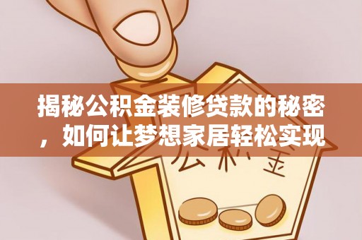 隆回揭秘公积金装修贷款的秘密，如何让梦想家居轻松实现？