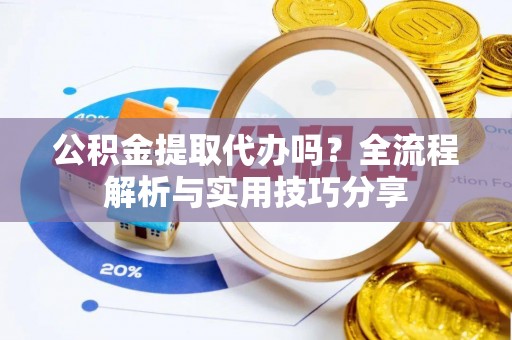 隆回公积金提取代办吗？全流程解析与实用技巧分享