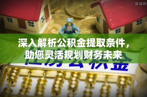 隆回深入解析公积金提取条件，助您灵活规划财务未来