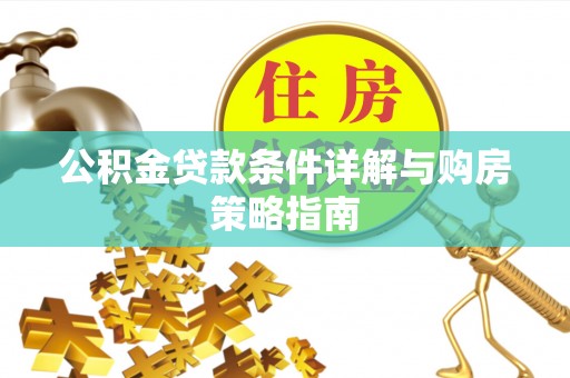 隆回公积金贷款条件详解与购房策略指南