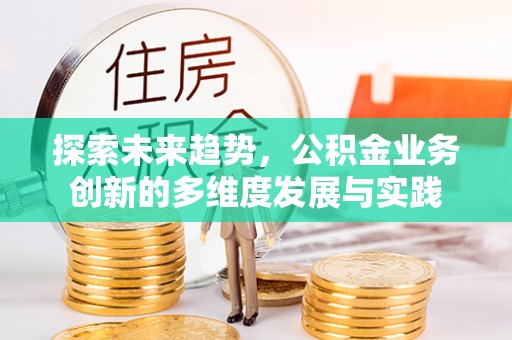 隆回探索未来趋势，公积金业务创新的多维度发展与实践