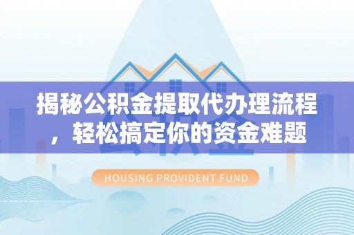 隆回揭秘公积金提取代办理流程，轻松搞定你的资金难题