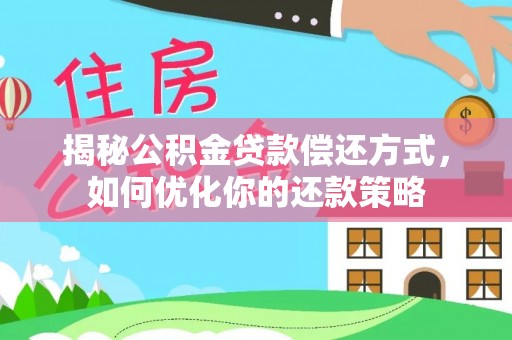 隆回揭秘公积金贷款偿还方式，如何优化你的还款策略