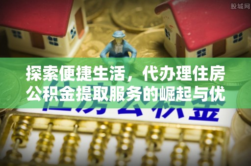隆回探索便捷生活，代办理住房公积金提取服务的崛起与优势