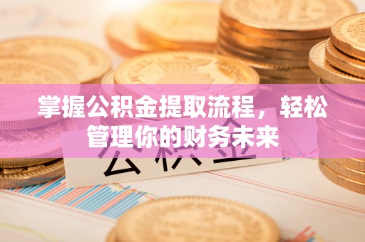隆回掌握公积金提取流程，轻松管理你的财务未来