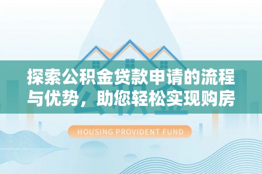 隆回探索公积金贷款申请的流程与优势，助您轻松实现购房梦想