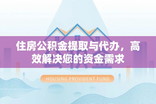隆回住房公积金提取与代办，高效解决您的资金需求