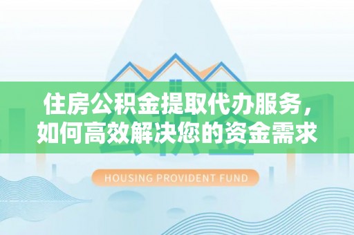 隆回住房公积金提取代办服务，如何高效解决您的资金需求