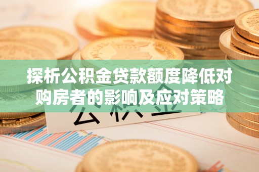 隆回探析公积金贷款额度降低对购房者的影响及应对策略