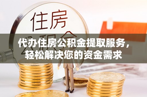 隆回代办住房公积金提取服务，轻松解决您的资金需求