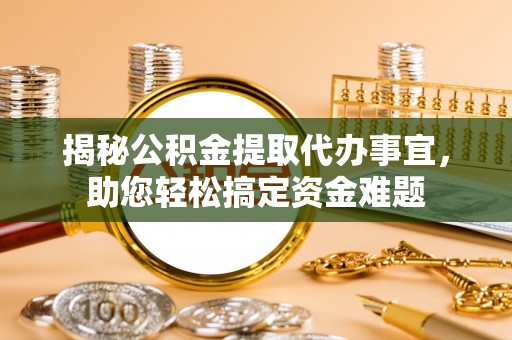 隆回揭秘公积金提取代办事宜，助您轻松搞定资金难题