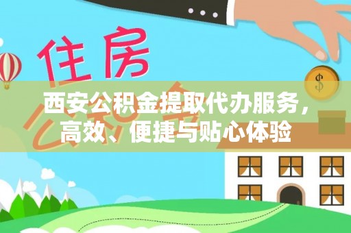 隆回西安公积金提取代办服务，高效、便捷与贴心体验