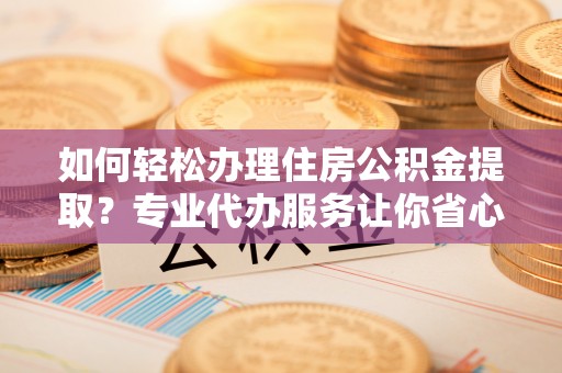 隆回如何轻松办理住房公积金提取？专业代办服务让你省心无忧