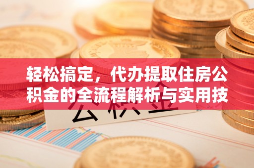 隆回轻松搞定，代办提取住房公积金的全流程解析与实用技巧