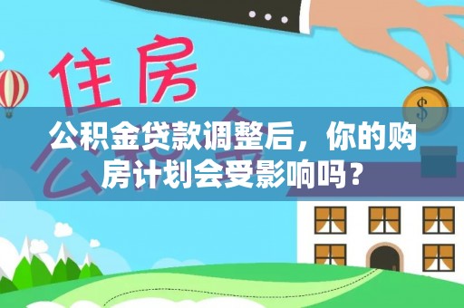 隆回公积金贷款调整后，你的购房计划会受影响吗？