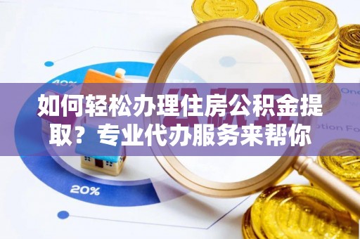 隆回如何轻松办理住房公积金提取？专业代办服务来帮你