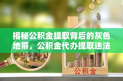 隆回揭秘公积金提取背后的灰色地带，公积金代办提取违法不？