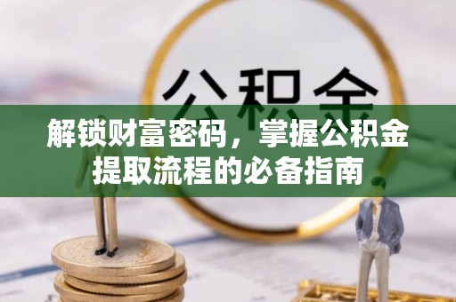 隆回解锁财富密码，掌握公积金提取流程的必备指南