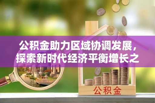 隆回公积金助力区域协调发展，探索新时代经济平衡增长之道