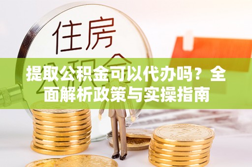 隆回提取公积金可以代办吗？全面解析政策与实操指南