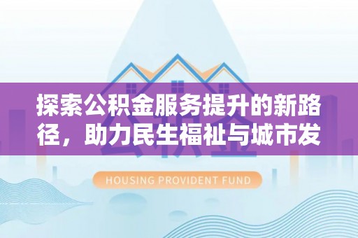 隆回探索公积金服务提升的新路径，助力民生福祉与城市发展