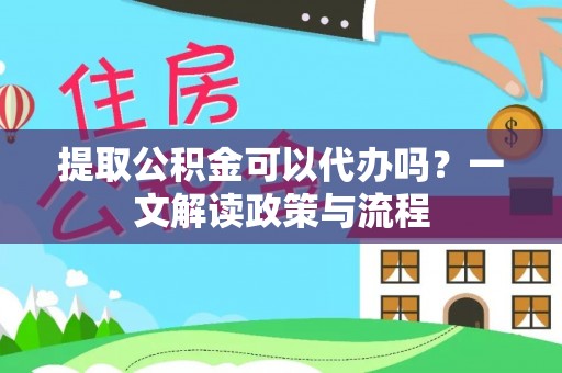 隆回提取公积金可以代办吗？一文解读政策与流程
