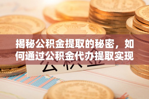 隆回揭秘公积金提取的秘密，如何通过公积金代办提取实现财务自由