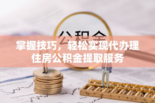 隆回掌握技巧，轻松实现代办理住房公积金提取服务