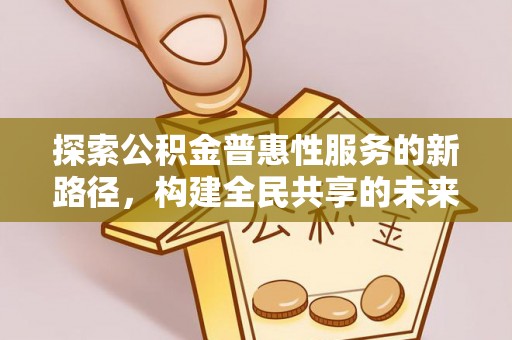 隆回探索公积金普惠性服务的新路径，构建全民共享的未来
