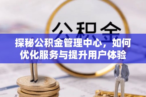 隆回探秘公积金管理中心，如何优化服务与提升用户体验