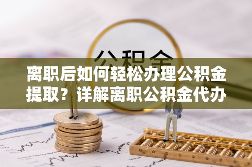 隆回离职后如何轻松办理公积金提取？详解离职公积金代办提取流程