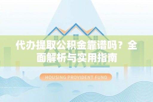 隆回代办提取公积金靠谱吗？全面解析与实用指南