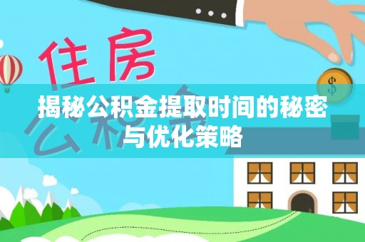隆回揭秘公积金提取时间的秘密与优化策略