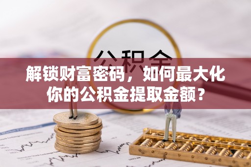 隆回解锁财富密码，如何最大化你的公积金提取金额？
