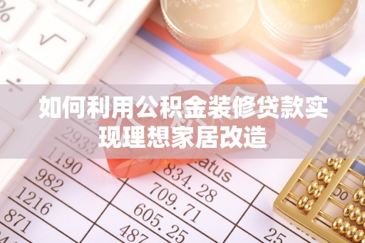 隆回如何利用公积金装修贷款实现理想家居改造