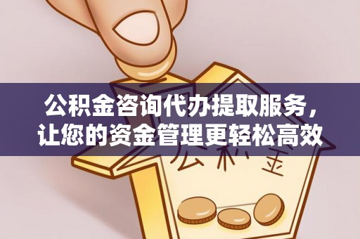 隆回公积金咨询代办提取服务，让您的资金管理更轻松高效