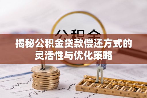 隆回揭秘公积金贷款偿还方式的灵活性与优化策略