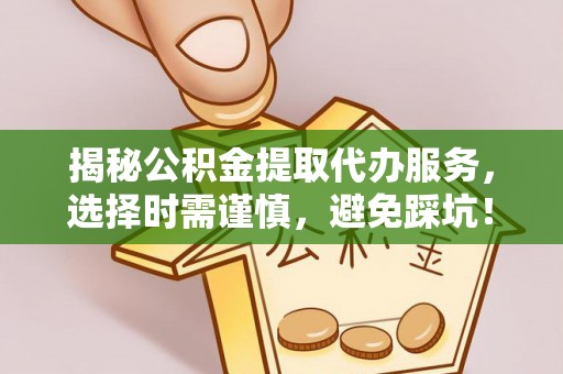 隆回揭秘公积金提取代办服务，选择时需谨慎，避免踩坑！