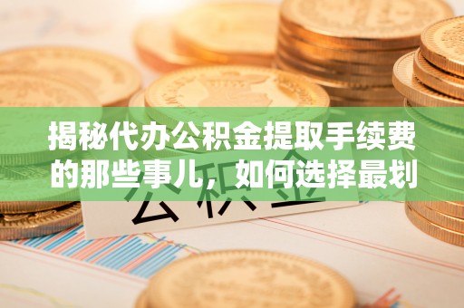 隆回揭秘代办公积金提取手续费的那些事儿，如何选择最划算的服务？